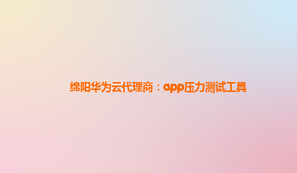 绵阳华为云代理商：app压力测试工具