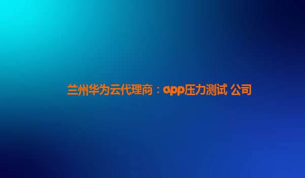 兰州华为云代理商：app压力测试 公司