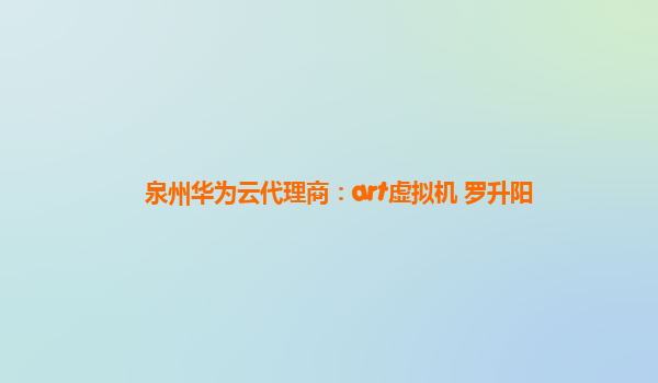 泉州华为云代理商：art虚拟机 罗升阳