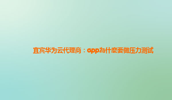 宜宾华为云代理商：app為什麼要做压力测试