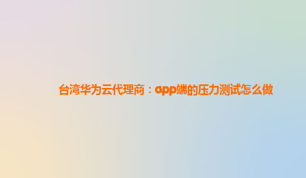 台湾华为云代理商：app端的压力测试怎么做