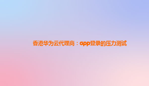 香港华为云代理商：app登录的压力测试