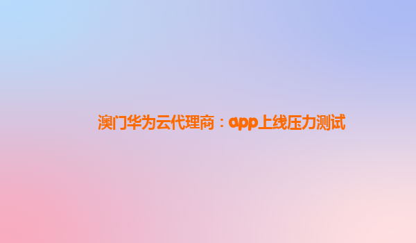 澳门华为云代理商：app上线压力测试