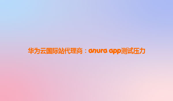 华为云国际站代理商：anura app测试压力