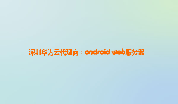 深圳华为云代理商：android web服务器