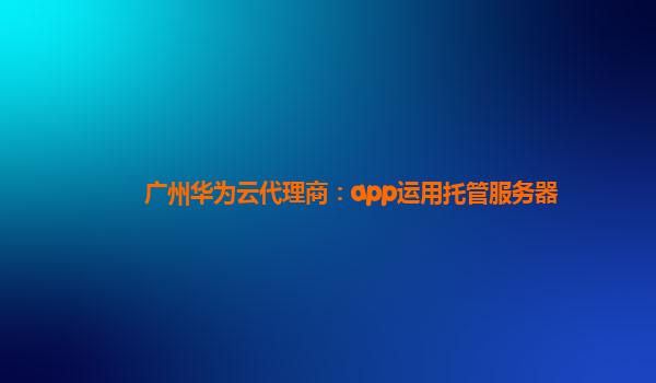 广州华为云代理商：app运用托管服务器