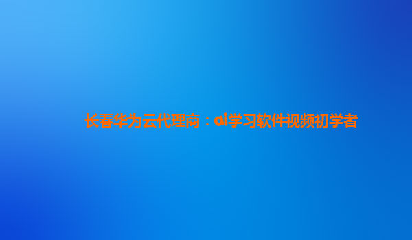 长春华为云代理商：ai学习软件视频初学者