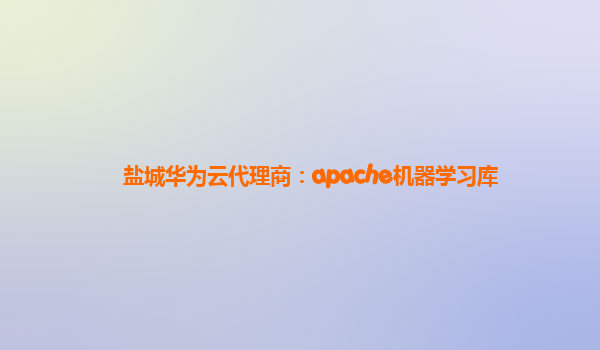 盐城华为云代理商：apache机器学习库