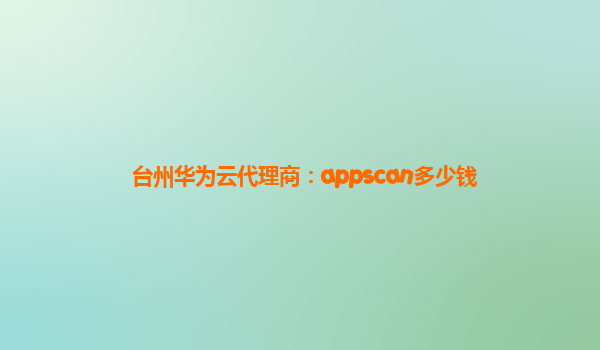 台州华为云代理商：appscan多少钱