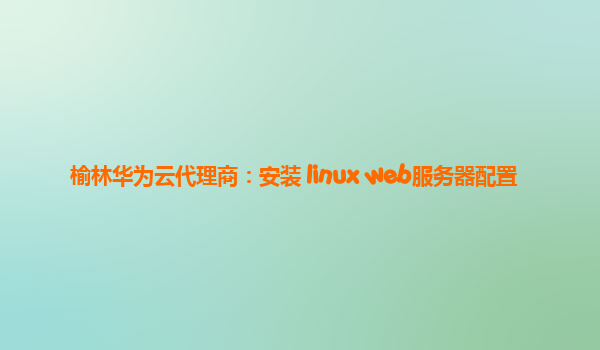 榆林华为云代理商：安装 linux web服务器配置