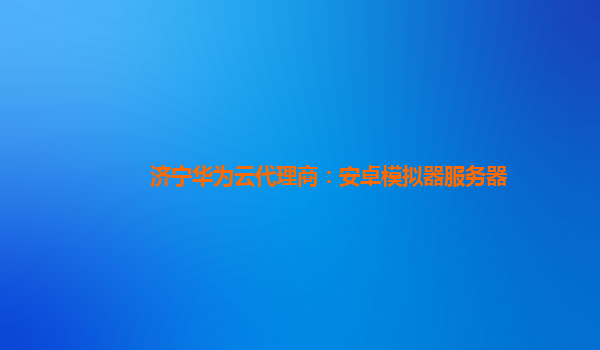 济宁华为云代理商：安卓模拟器服务器