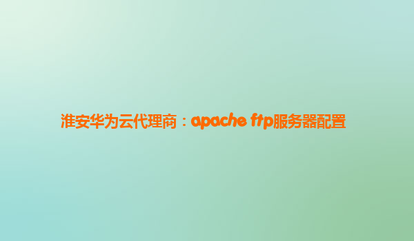 淮安华为云代理商：apache ftp服务器配置