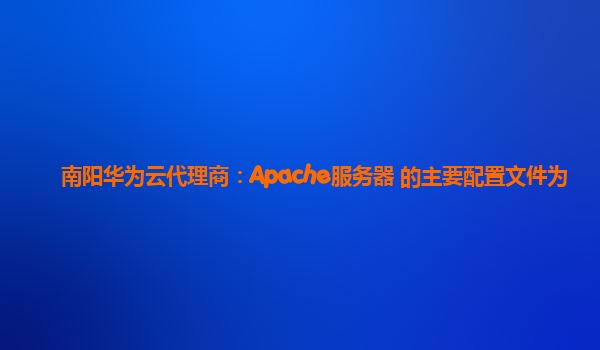 南阳华为云代理商：Apache服务器 的主要配置文件为