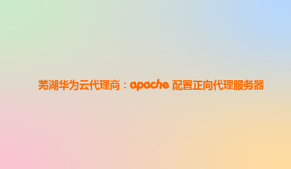 芜湖华为云代理商：apache 配置正向代理服务器