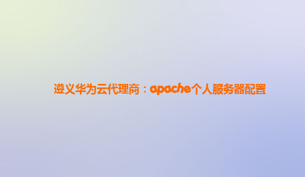 遵义华为云代理商：apache个人服务器配置