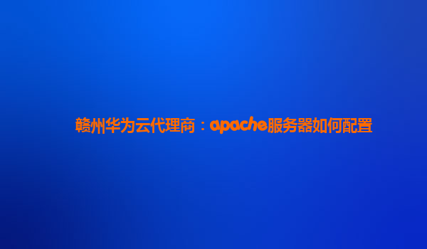 赣州华为云代理商：apache服务器如何配置