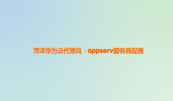 菏泽华为云代理商：appserv服务器配置