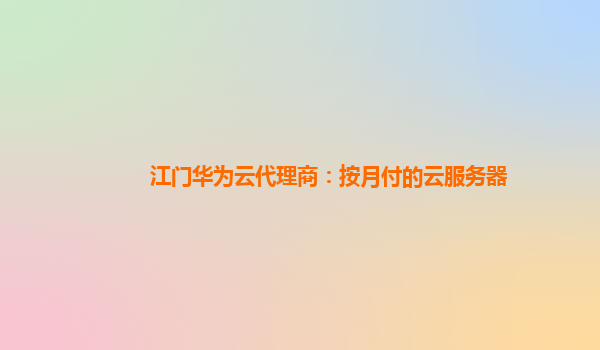 江门华为云代理商：按月付的云服务器