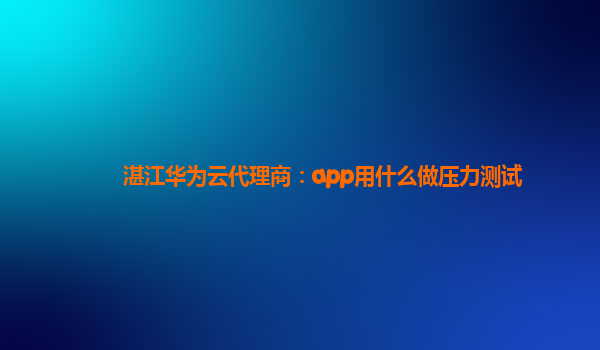 湛江华为云代理商：app用什么做压力测试