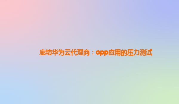 廊坊华为云代理商：app应用的压力测试