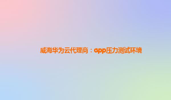 威海华为云代理商：app压力测试环境