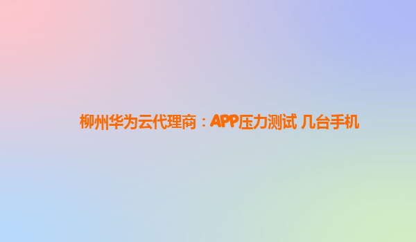 柳州华为云代理商：APP压力测试 几台手机