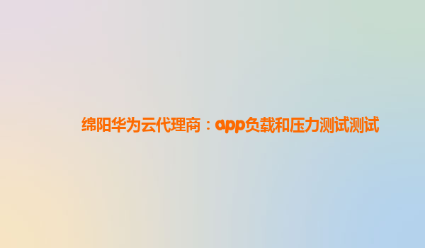 绵阳华为云代理商：app负载和压力测试测试