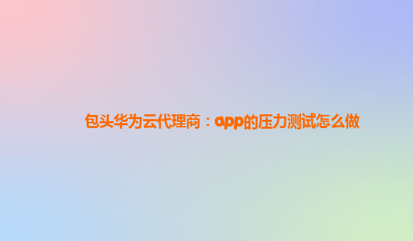 包头华为云代理商：app的压力测试怎么做