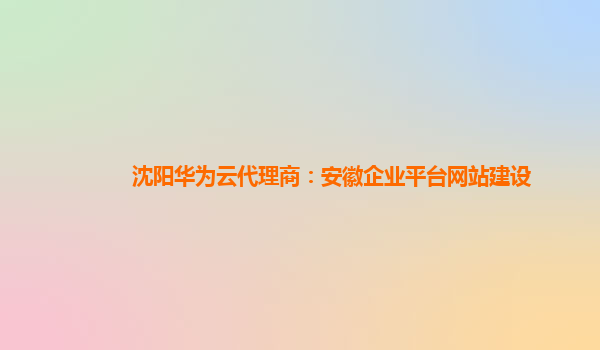 沈阳华为云代理商：安徽企业平台网站建设