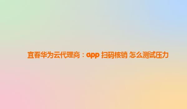 宜春华为云代理商：app 扫码核销 怎么测试压力