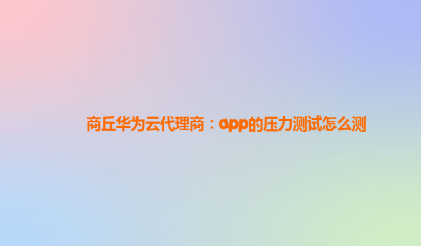 商丘华为云代理商：app的压力测试怎么测