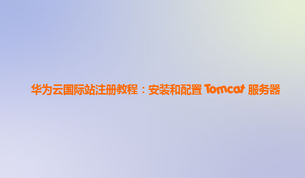 华为云国际站注册教程：安装和配置 Tomcat 服务器