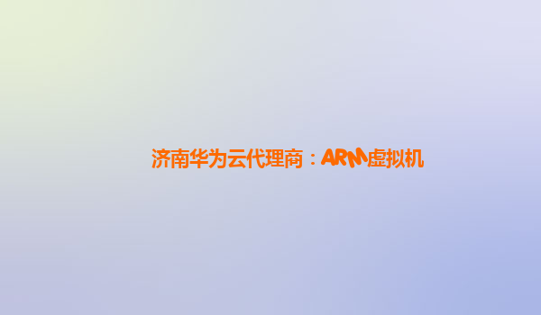 济南华为云代理商：ARM虚拟机