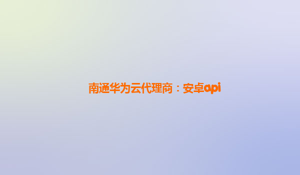 南通华为云代理商：安卓api