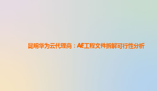 昆明华为云代理商：AE工程文件拆解可行性分析