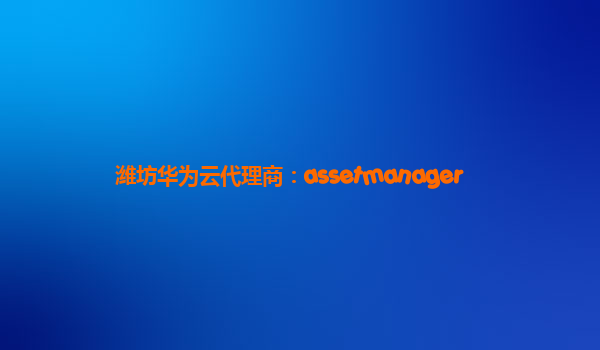 潍坊华为云代理商：assetmanager