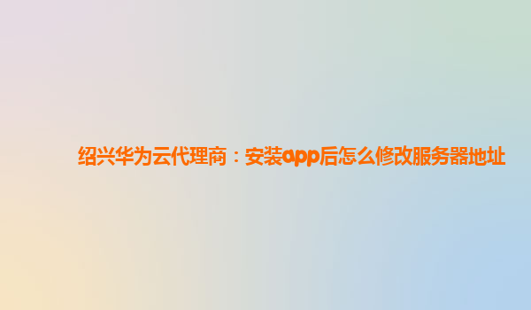 绍兴华为云代理商：安装app后怎么修改服务器地址