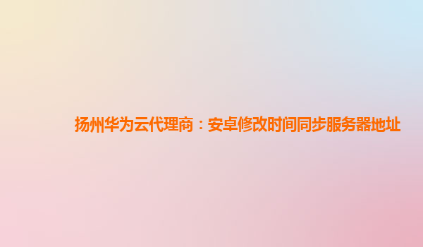 扬州华为云代理商：安卓修改时间同步服务器地址