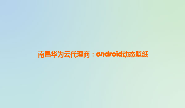 南昌华为云代理商：android动态壁纸