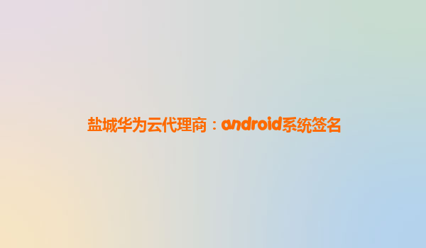 盐城华为云代理商：android系统签名