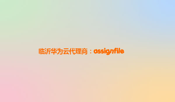 临沂华为云代理商：assignfile