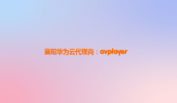 襄阳华为云代理商：avplayer