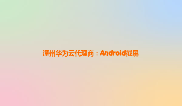 漳州华为云代理商：Android截屏