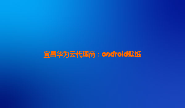 宜昌华为云代理商：android壁纸