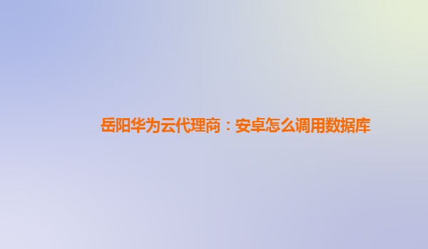 岳阳华为云代理商：安卓怎么调用数据库