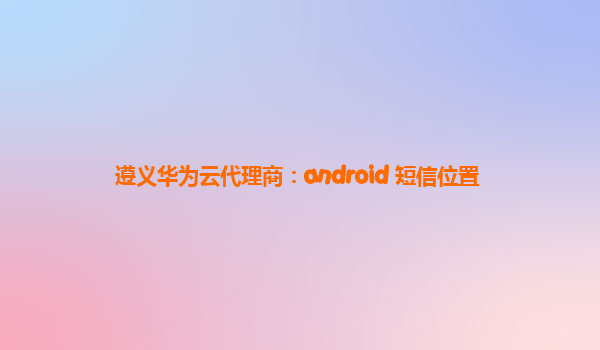 遵义华为云代理商：android 短信位置