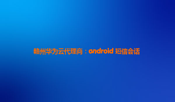 赣州华为云代理商：android 短信会话