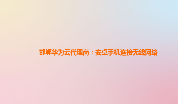 邯郸华为云代理商：安卓手机连接无线网络