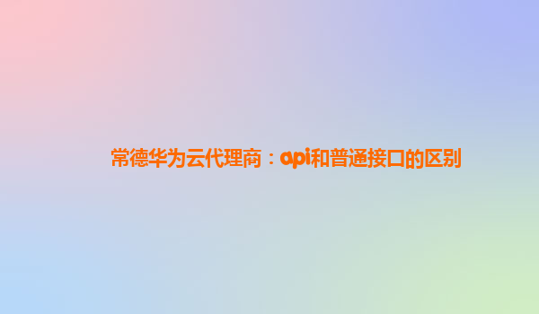 常德华为云代理商：api和普通接口的区别