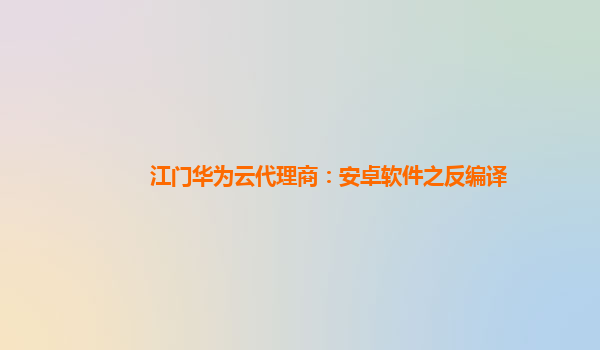 江门华为云代理商：安卓软件之反编译